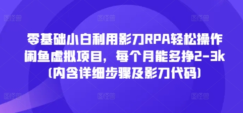零基础小白利用影刀RPA轻松操作闲鱼虚拟项目，每个月能多挣2-3k(内含详细步骤及影刀代码)-鼎誉项目网