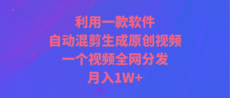 (9472期)利用一款软件，自动混剪生成原创视频，一个视频全网分发，月入1W+附软件-鼎誉项目网