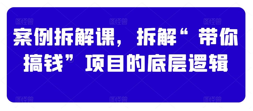 案例拆解课，拆解“带你搞钱”项目的底层逻辑-鼎誉项目网