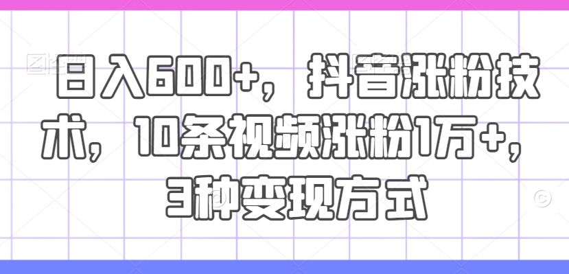日入600+，抖音涨粉技术，10条视频涨粉1万+，3种变现方式【揭秘】-鼎誉项目网