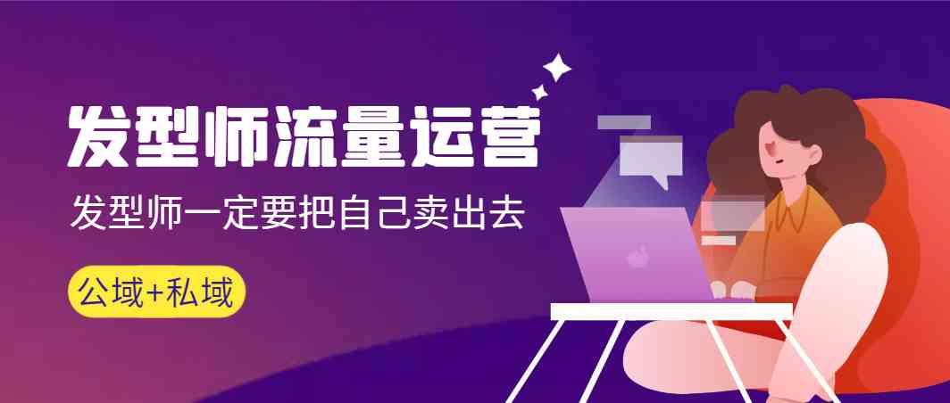 发型师流量运营，发型师一定要把自己卖出去(公域+私城)-鼎誉项目网
