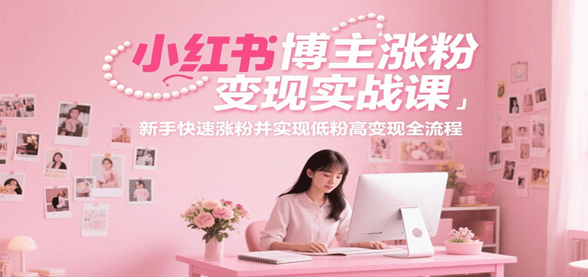 小红书博主涨粉变现实战课，新手快速涨粉并实现低粉高变现全流程-鼎誉项目网