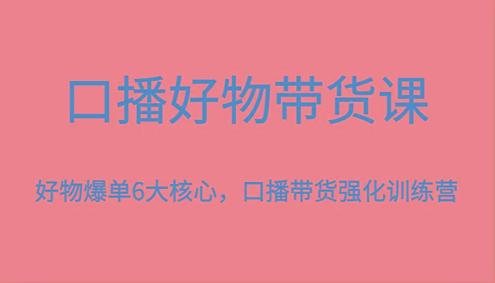 口播好物带货课，好物爆单6大核心，口播带货强化训练营-鼎誉项目网