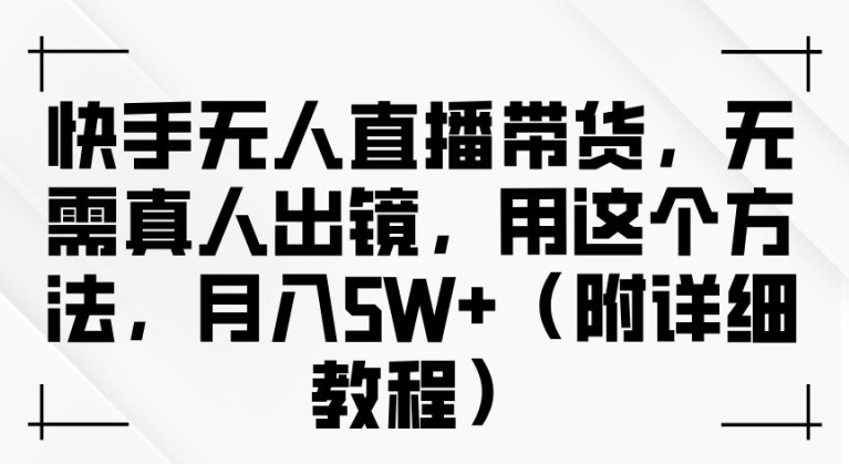 快手无人直播带货，无需真人出镜，用这个方法，月入过万(附详细教程)【揭秘】-鼎誉项目网