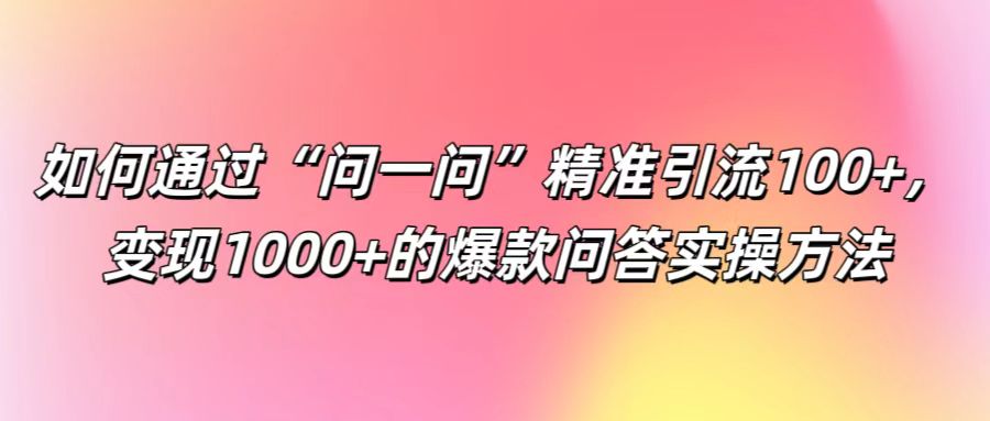 如何通过“问一问”精准引流100+， 变现1000+的爆款问答实操方法-鼎誉项目网
