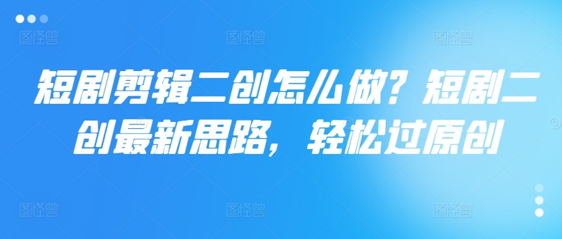 短剧剪辑二创怎么做？短剧二创最新思路，轻松过原创-鼎誉项目网