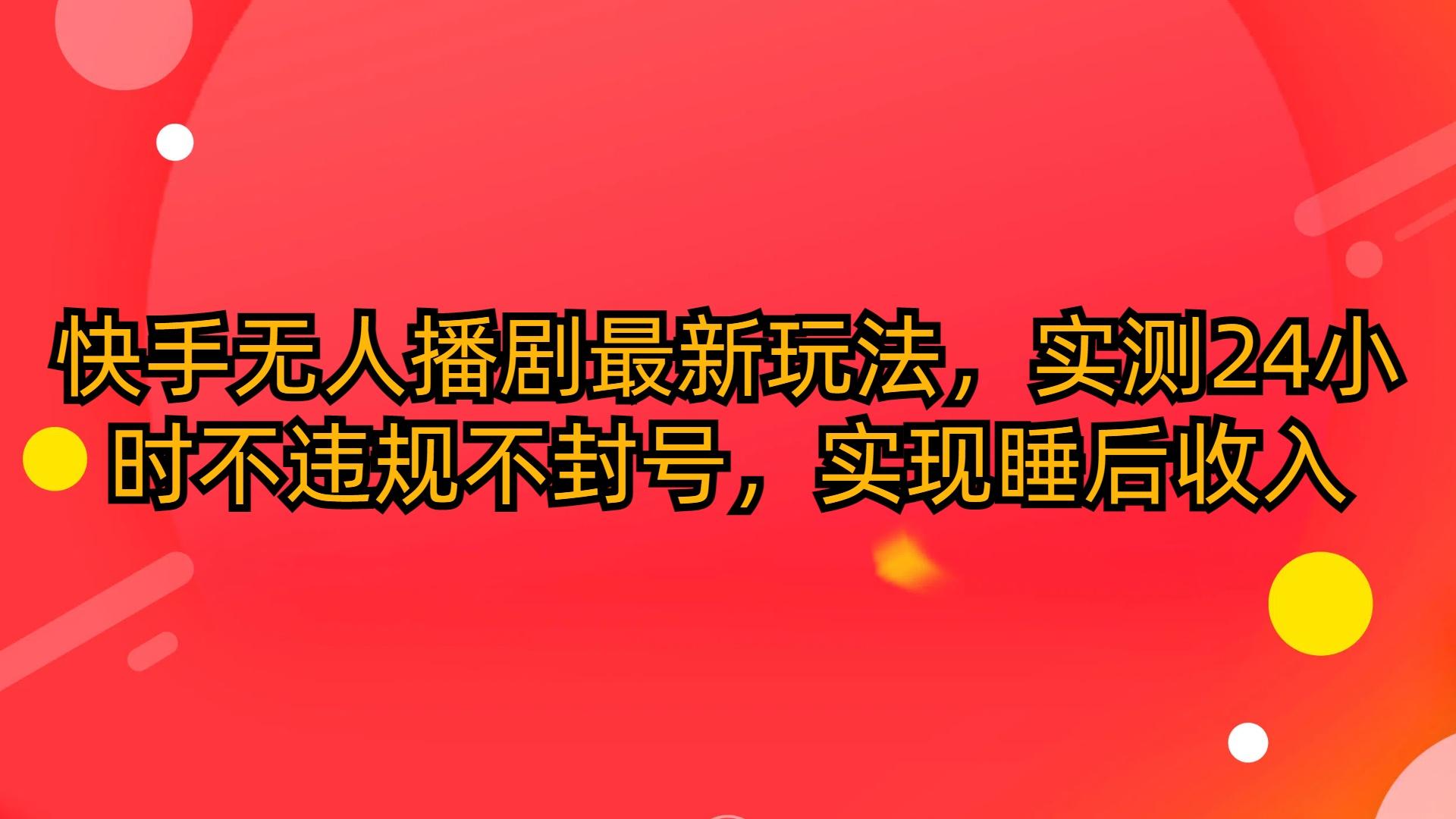 (10068期)快手无人播剧最新玩法，实测24小时不违规不封号，实现睡后收入-鼎誉项目网