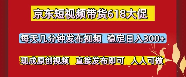 京东短视频带货618大促，每天几分钟发布视频，稳定日入3张+，现成原创视频，直接发布即可【揭秘】-鼎誉项目网