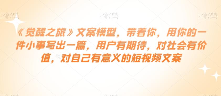 《觉醒之旅》文案模型，带着你，用你的一件小事写出一篇，用户有期待，对社会有价值，对自己有意义的短视频文案-鼎誉项目网