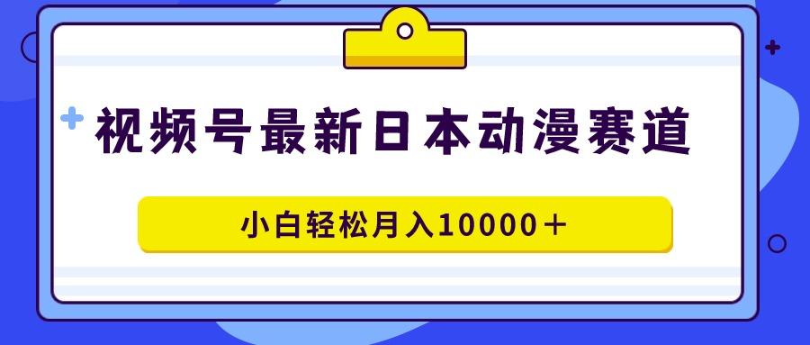 视频号日本动漫蓝海赛道，100%原创，小白轻松月入10000＋-鼎誉项目网