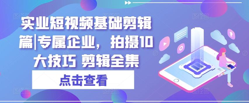实业短视频基础剪辑篇|专属企业，拍摄10大技巧 剪辑全集-鼎誉项目网