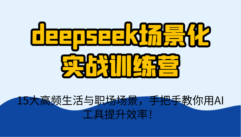 deepseek场景化实战训练营,15大高频生活与职场场景,手把手教你用AI工具提升效率!-鼎誉项目网