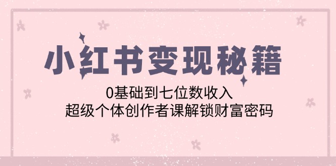 小红书变现秘籍：0基础到七位数收入，超级个体创作者课解锁财富密码-鼎誉项目网