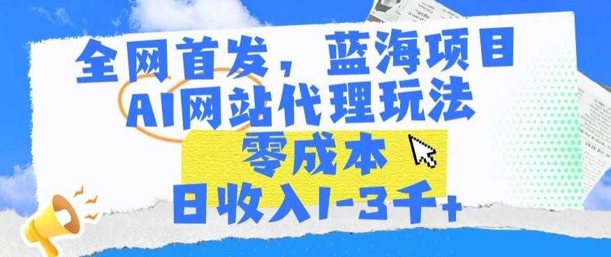 全网首发，蓝海项目，AI网站代理玩法，零成本日收入1-3千+【揭秘】-鼎誉项目网
