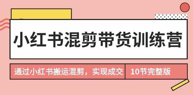 小红书混剪带货训练营，通过小红书搬运混剪实现成交(完结)-鼎誉项目网