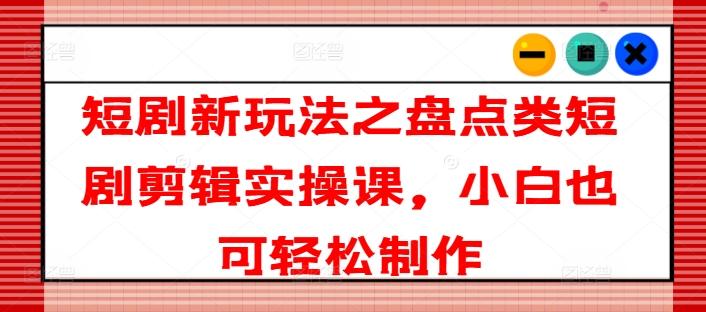 短剧新玩法之盘点类短剧剪辑实操课，小白也可轻松制作-鼎誉项目网