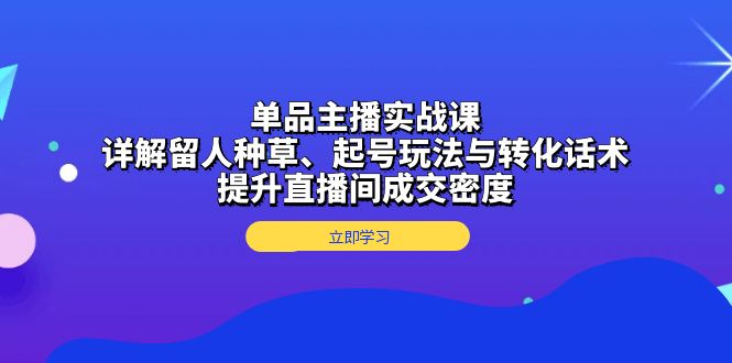 单品主播实战课：详解留人种草、起号玩法与转化话术，提升直播间成交密度-鼎誉项目网