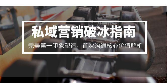 私域营销破冰指南，完美第一印象塑造，首次沟通核心价值解析-鼎誉项目网