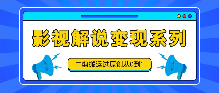 影视解说变现系列，二剪搬运过原创从0到1，喂饭式教程-鼎誉项目网