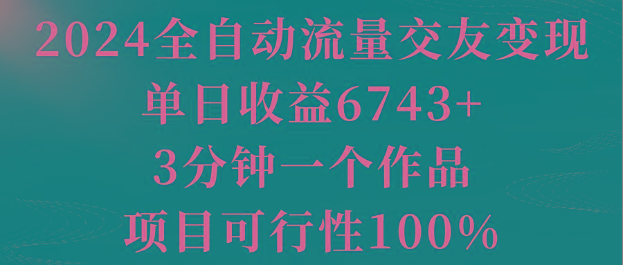 2024全自动流量交友变现，单日收益6743+，3分钟一个作品，项目可行性100%-鼎誉项目网