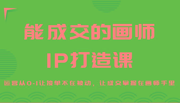 能成交的画师IP打造课，运营从0-1让接单不在被动，让成交掌握在画师手里-鼎誉项目网