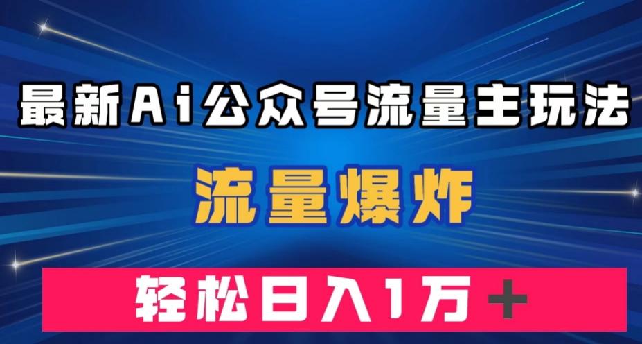 最新AI公众号流量主玩法，流量爆炸，轻松月入一万＋【揭秘】-鼎誉项目网