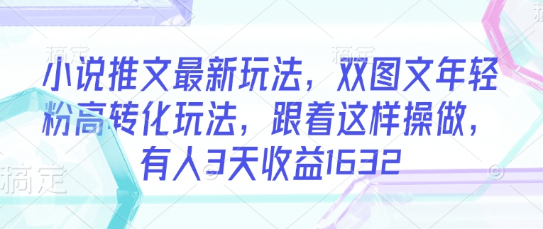 小说推文最新玩法，双图文年轻粉高转化玩法，跟着这样操做，有人3天收益1632-鼎誉项目网