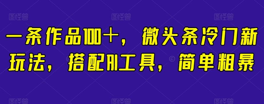一条作品100＋，微头条冷门新玩法，搭配AI工具，简单粗暴【揭秘】-鼎誉项目网