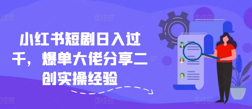 小红书短剧日入过千，爆单大佬分享二创实操经验-鼎誉项目网