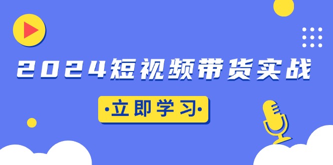2024短视频带货实战：底层逻辑+实操技巧，橱窗引流、直播带货-鼎誉项目网