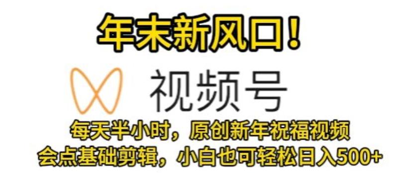视频号年末新风口,会点基础剪辑即可上手,原创新年祝福视频,每天半小时,小白也可轻松日入500+