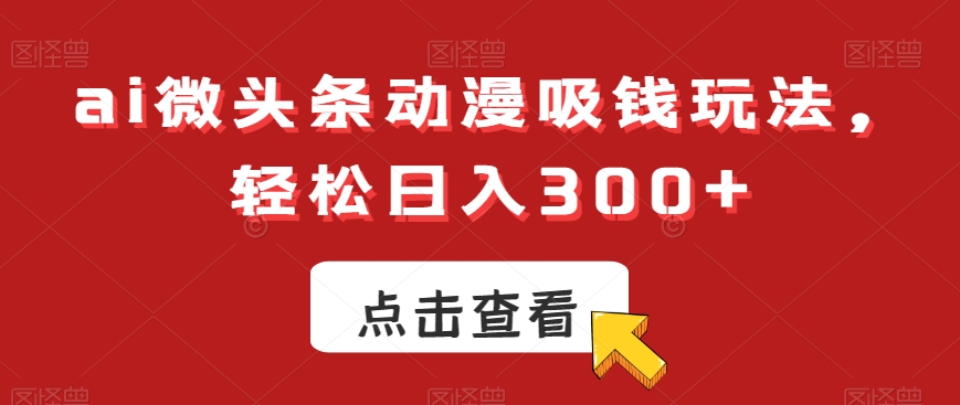 ai微头条动漫吸钱玩法，轻松日入300+【揭秘】-鼎誉项目网
