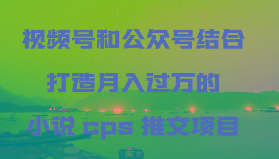 视频号和公众号结合打造月入过万的小说cps推文项目-鼎誉项目网