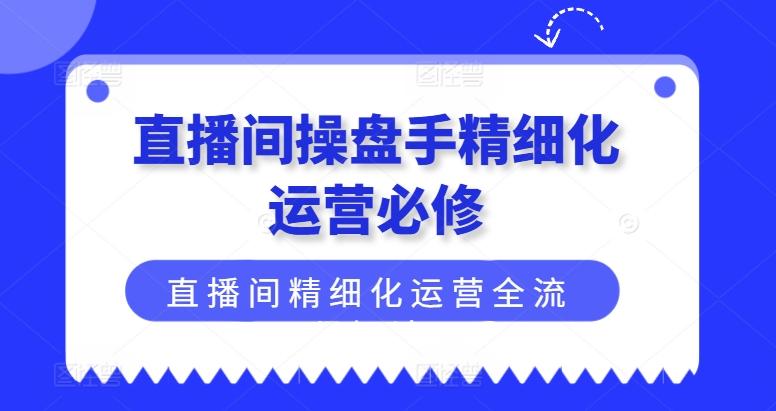 直播间操盘手精细化运营必修，直播间精细化运营全流程解读-鼎誉项目网