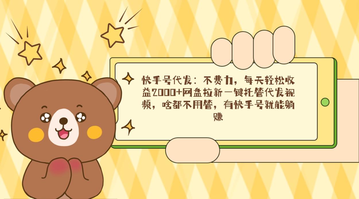 快手号代发：不费力，每天轻松收益2000+网盘拉新一键托管代发视频，啥都…-鼎誉项目网