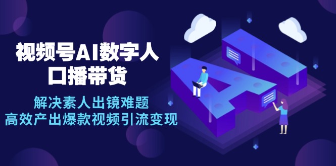 视频号数字人AI口播带货，解决素人出镜难题，高效产出爆款视频引流变现-鼎誉项目网