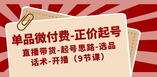 单品微付费正价起号：直播带货-起号思路-选品-话术-开播(9节课)-鼎誉项目网
