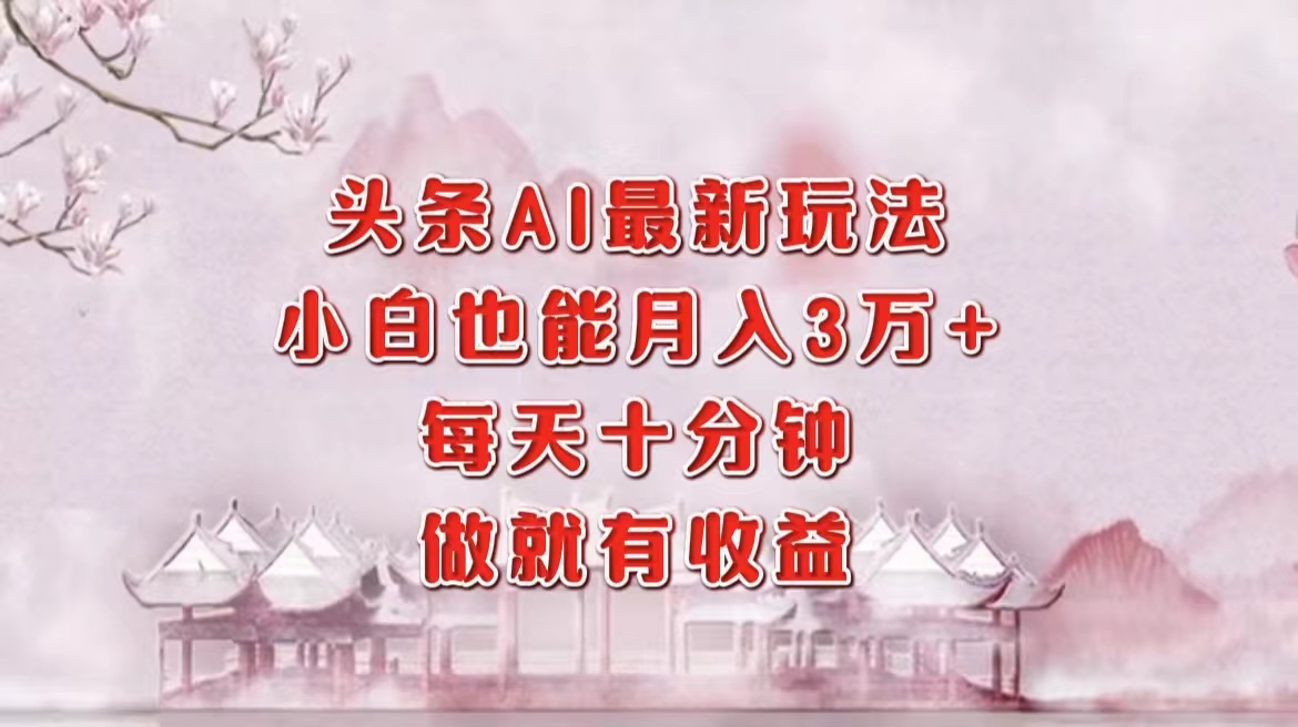 头条AI最新玩法，小白轻松月入三万＋，每天十分钟，做就有收益-鼎誉项目网
