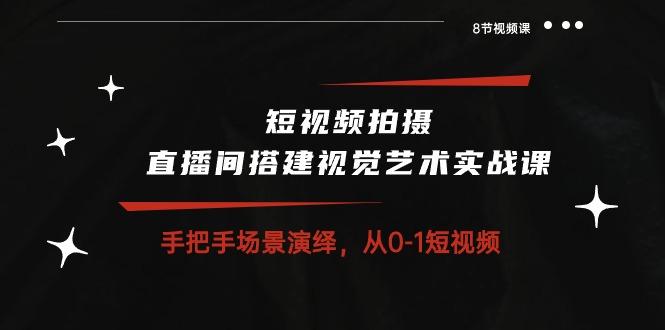 短视频拍摄+直播间搭建视觉艺术实战课：手把手场景演绎 从0-1短视频-8节课-鼎誉项目网