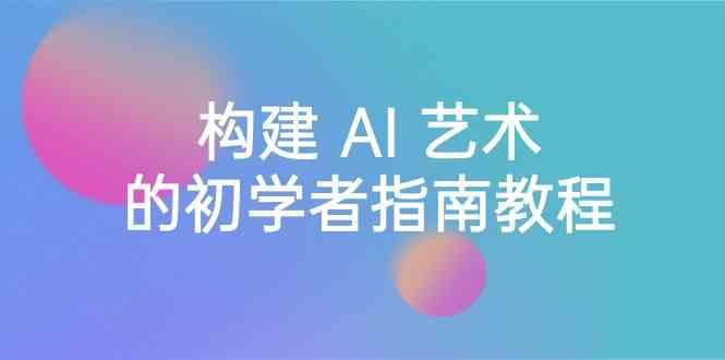 Stable Diffusion 101：构建 AI 艺术的初学者指南教程-16节课-中英字幕-鼎誉项目网