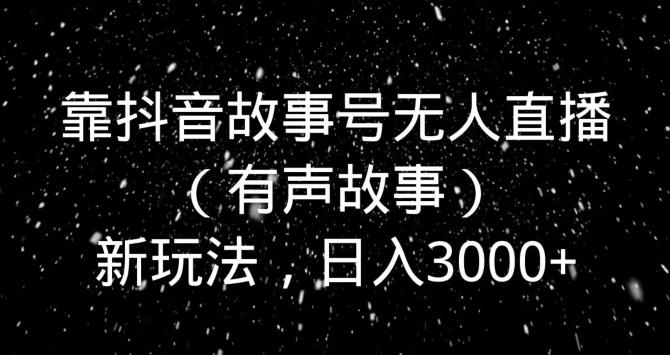 靠抖音故事号无人直播（有声故事）新玩法，日入3000+-鼎誉项目网