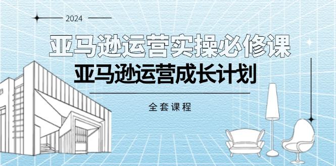 亚马逊运营实操必修课，亚马逊运营成长计划(全套课程-鼎誉项目网
