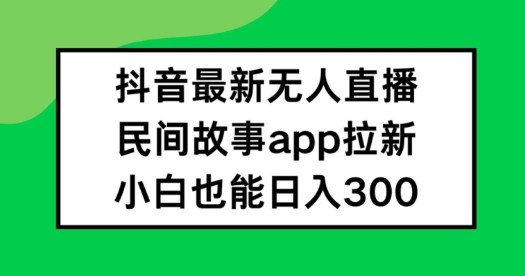 抖音无人直播，民间故事APP拉新，小白也能日入300+【揭秘】-鼎誉项目网