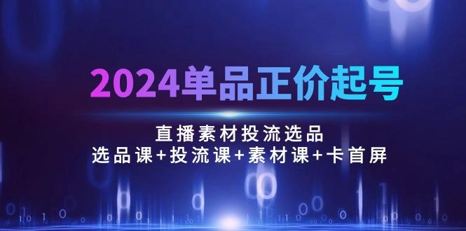 2024单品正价起号，直播素材投流选品：选品课+投流课+素材课+卡首屏/100节-鼎誉项目网