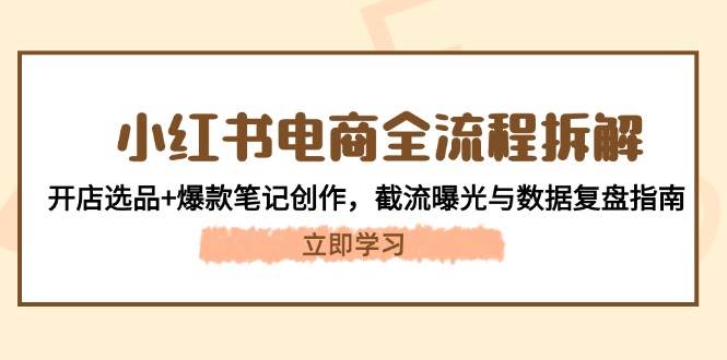 小红书电商全流程拆解:开店选品+爆款笔记创作,截流曝光与数据复盘指南-鼎誉项目网