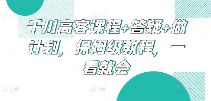 千川高客课程+答疑+做计划，保姆级教程，一看就会-鼎誉项目网