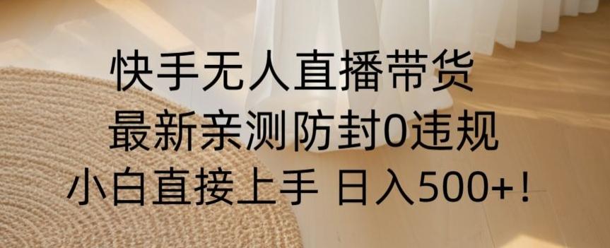快手无人直播带货从0-1落地教学，最新防封0粉开播，小白可上手日入500+【揭秘】-鼎誉项目网