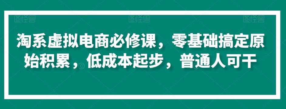 淘系虚拟电商必修课，零基础搞定原始积累，低成本起步，普通人可干-鼎誉项目网