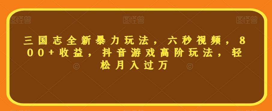 三国志全新暴力玩法，六秒视频，800+收益，抖音游戏高阶玩法，轻松月入过万【揭秘】-鼎誉项目网