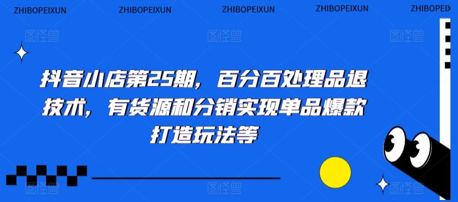 抖音小店第25期，百分百处理品退技术，有货源和分销实现单品爆款打造玩法等-鼎誉项目网